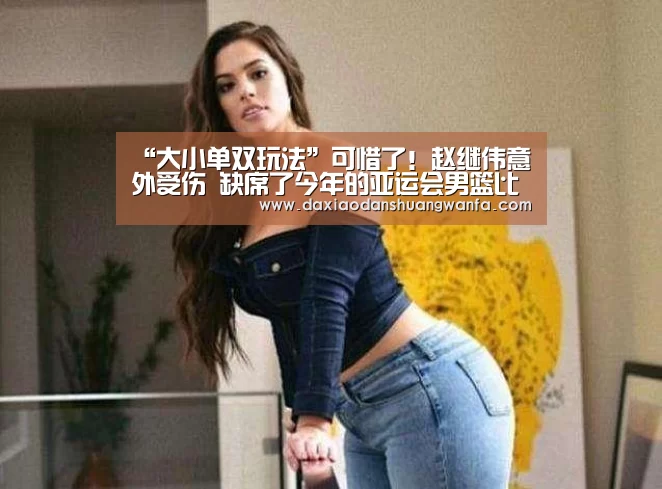 “大小单双玩法”可惜了!赵继伟意外受伤 缺席了今年的亚运会男篮比赛(图3) 大小单双