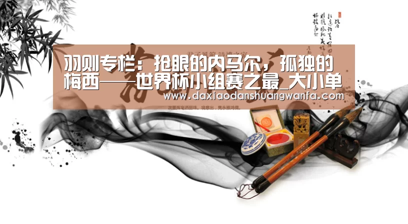 羽则专栏:抢眼的内马尔,孤独的梅西——世界杯小组赛之最_大小单双玩法(图2) 大小单双玩法