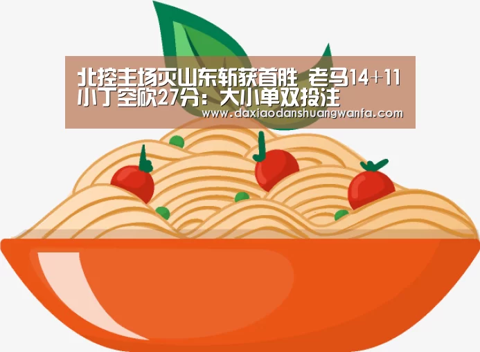 北控主场灭山东斩获首胜 老马14+11小丁空砍27分:大小单双投注(图1) 大小单双投注