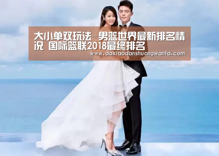 大小单双玩法-男篮世界最新排名情况 国际篮联2018最终排名(图1) 大小单双组合